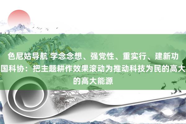 色尼姑导航 学念念想、强党性、重实行、建新功丨中国科协：把主题耕作效果滚动为推动科技为民的高大能源