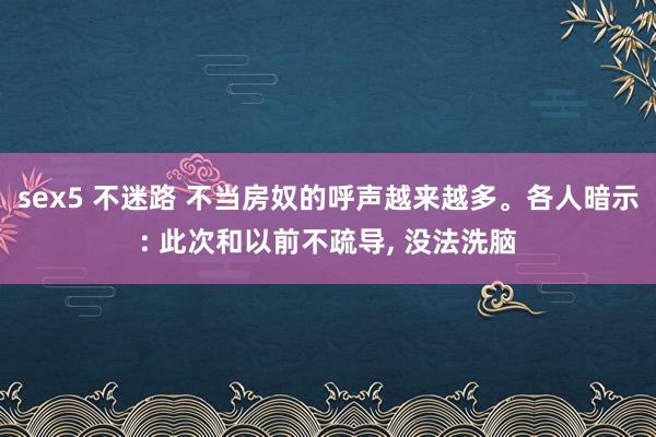 sex5 不迷路 不当房奴的呼声越来越多。各人暗示: 此次和以前不疏导， 没法洗脑