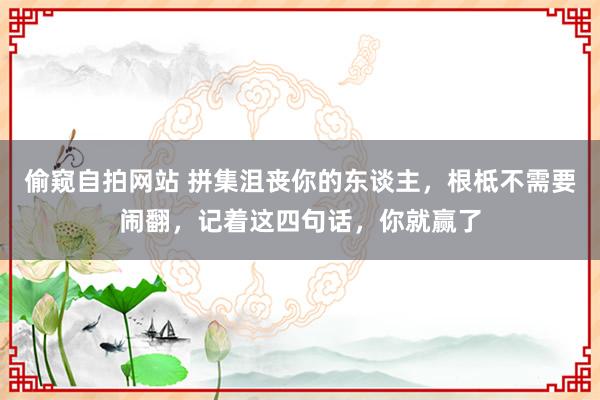 偷窥自拍网站 拼集沮丧你的东谈主，根柢不需要闹翻，记着这四句话，你就赢了