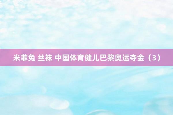 米菲兔 丝袜 中国体育健儿巴黎奥运夺金（3）