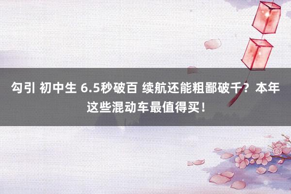 勾引 初中生 6.5秒破百 续航还能粗鄙破千？本年这些混动车最值得买！