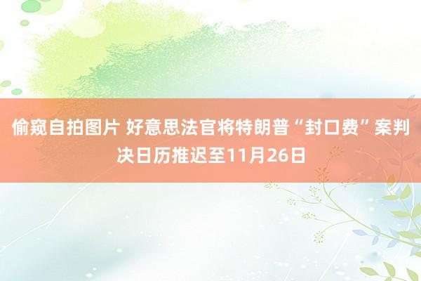 偷窥自拍图片 好意思法官将特朗普“封口费”案判决日历推迟至11月26日