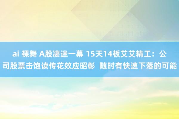 ai 裸舞 A股凄迷一幕 15天14板艾艾精工：公司股票击饱读传花效应昭彰  随时有快速下落的可能