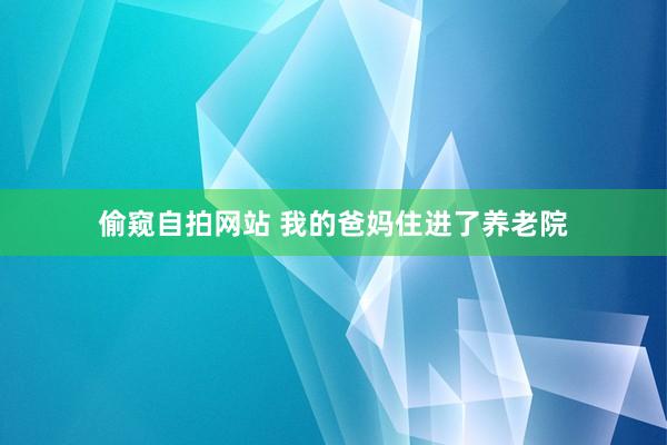 偷窥自拍网站 我的爸妈住进了养老院