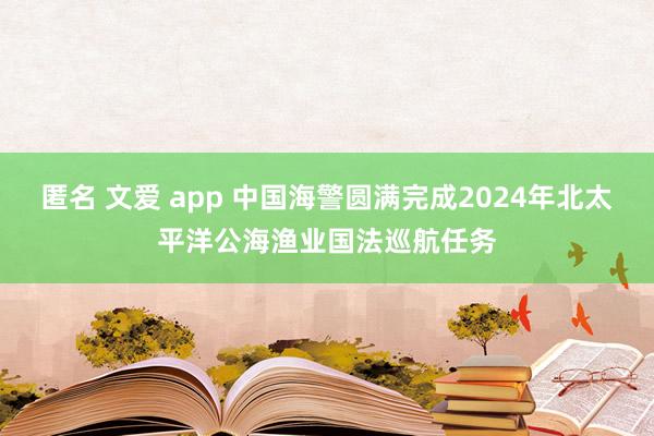 匿名 文爱 app 中国海警圆满完成2024年北太平洋公海渔业国法巡航任务