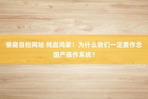 偷窥自拍网站 纯血鸿蒙！为什么我们一定要作念国产操作系统？