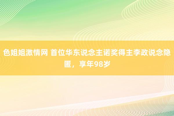 色姐姐激情网 首位华东说念主诺奖得主李政说念隐匿，享年98岁