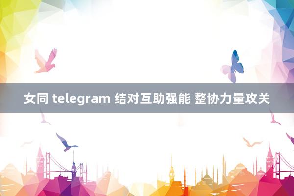 女同 telegram 结对互助强能 整协力量攻关