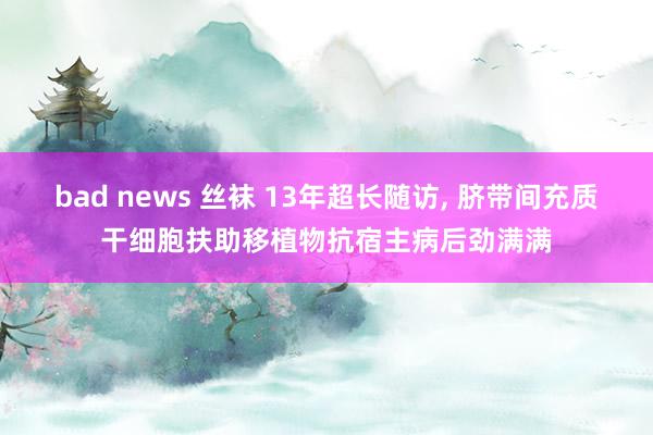 bad news 丝袜 13年超长随访， 脐带间充质干细胞扶助移植物抗宿主病后劲满满