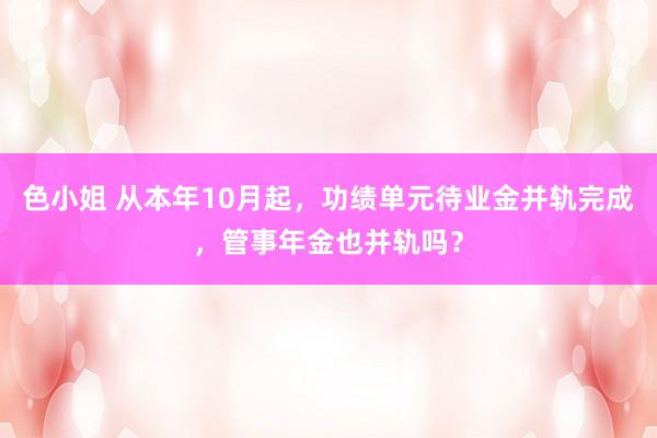 色小姐 从本年10月起，功绩单元待业金并轨完成，管事年金也并轨吗？