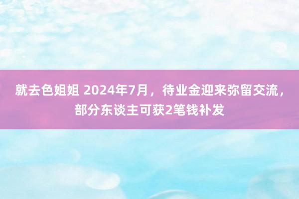 就去色姐姐 2024年7月，待业金迎来弥留交流，部分东谈主可获2笔钱补发