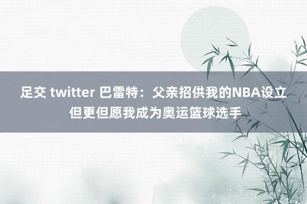 足交 twitter 巴雷特：父亲招供我的NBA设立 但更但愿我成为奥运篮球选手