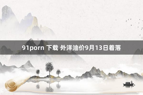 91porn 下载 外洋油价9月13日着落