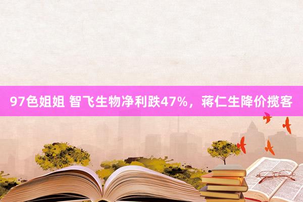 97色姐姐 智飞生物净利跌47%，蒋仁生降价揽客