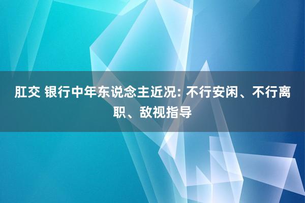 肛交 银行中年东说念主近况: 不行安闲、不行离职、敌视指导