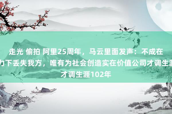 走光 偷拍 阿里25周年，马云里面发声：不成在竞争压力下丢失我方，唯有为社会创造实在价值公司才调生涯102年