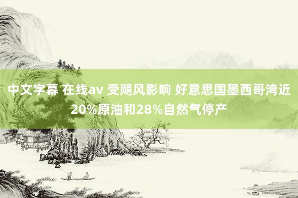 中文字幕 在线av 受飓风影响 好意思国墨西哥湾近20%原油和28%自然气停产