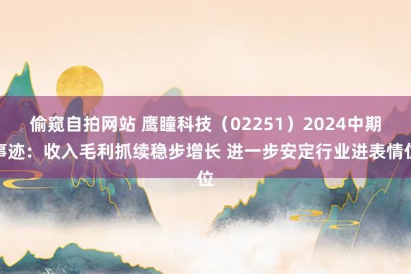 偷窥自拍网站 鹰瞳科技（02251）2024中期事迹：收入毛利抓续稳步增长 进一步安定行业进表情位