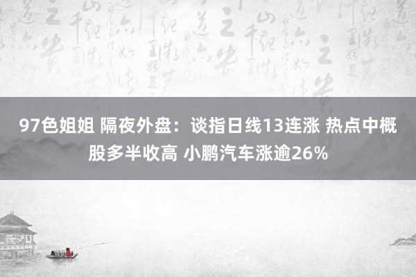 97色姐姐 隔夜外盘：谈指日线13连涨 热点中概股多半收高 小鹏汽车涨逾26%