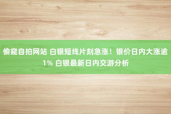 偷窥自拍网站 白银短线片刻急涨！银价日内大涨逾1% 白银最新日内交游分析