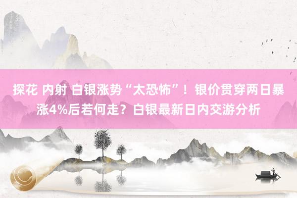 探花 内射 白银涨势“太恐怖”！银价贯穿两日暴涨4%后若何走？白银最新日内交游分析