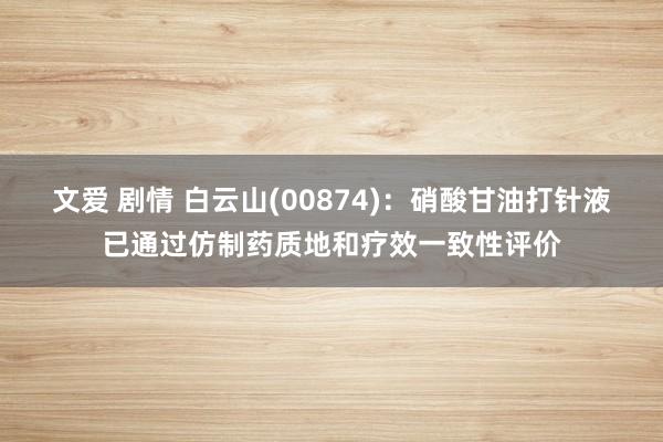 文爱 剧情 白云山(00874)：硝酸甘油打针液已通过仿制药质地和疗效一致性评价