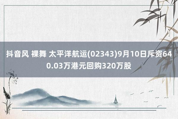 抖音风 裸舞 太平洋航运(02343)9月10日斥资640.03万港元回购320万股