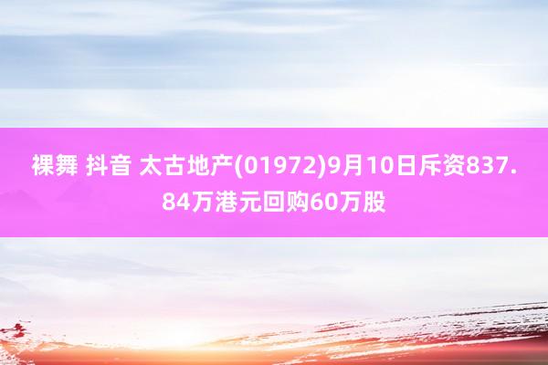 裸舞 抖音 太古地产(01972)9月10日斥资837.84万港元回购60万股