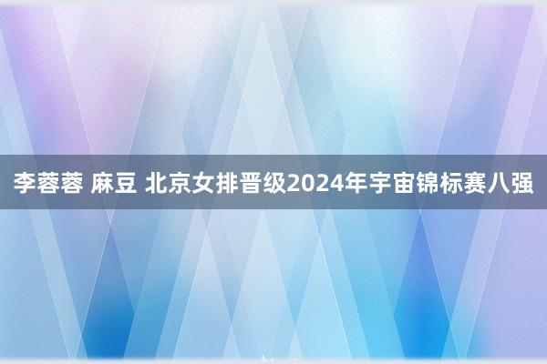 李蓉蓉 麻豆 北京女排晋级2024年宇宙锦标赛八强