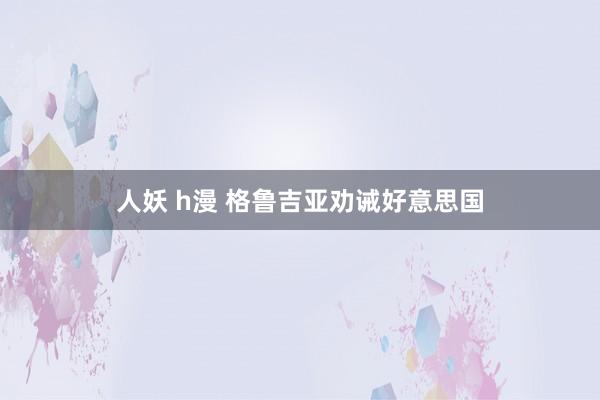 人妖 h漫 格鲁吉亚劝诫好意思国