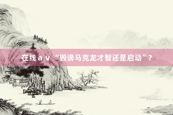 在线ａｖ “毁谤马克龙才智还是启动”？