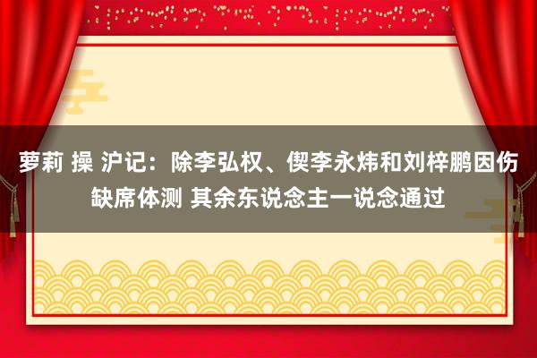 萝莉 操 沪记：除李弘权、偰李永炜和刘梓鹏因伤缺席体测 其余东说念主一说念通过