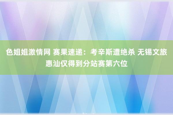 色姐姐激情网 赛果速递：考辛斯遭绝杀 无锡文旅惠汕仅得到分站赛第六位