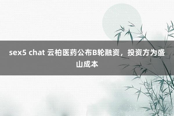 sex5 chat 云柏医药公布B轮融资，投资方为盛山成本