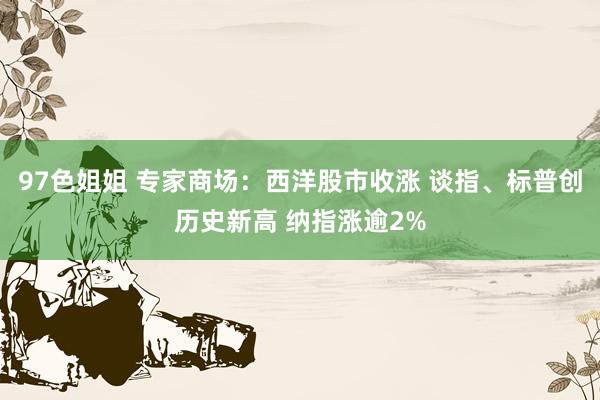 97色姐姐 专家商场：西洋股市收涨 谈指、标普创历史新高 纳指涨逾2%