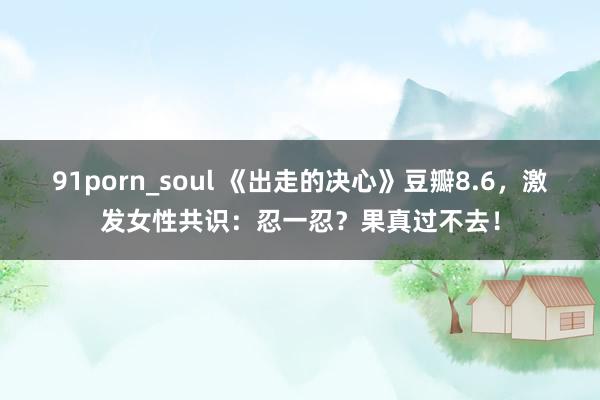 91porn_soul 《出走的决心》豆瓣8.6，激发女性共识：忍一忍？果真过不去！