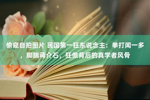 偷窥自拍图片 民国第一狂东说念主：拳打闻一多，脚踹蒋介石，狂傲背后的真学者风骨