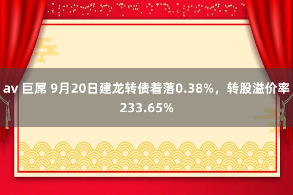 av 巨屌 9月20日建龙转债着落0.38%，转股溢价率233.65%