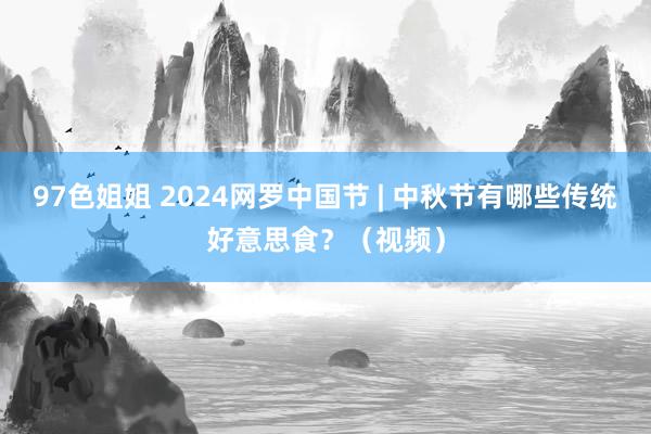 97色姐姐 2024网罗中国节 | 中秋节有哪些传统好意思食？（视频）