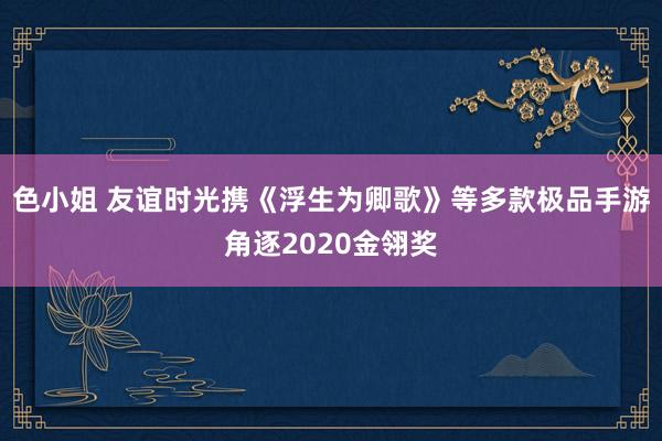 色小姐 友谊时光携《浮生为卿歌》等多款极品手游角逐2020金翎奖