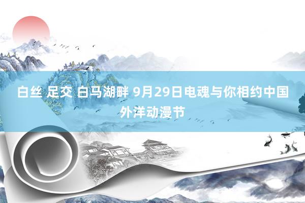 白丝 足交 白马湖畔 9月29日电魂与你相约中国外洋动漫节