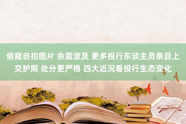 偷窥自拍图片 余震波及 更多投行东谈主员条目上交护照 处分更严格 四大近况看投行生态变化