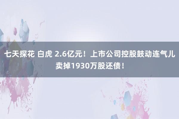 七天探花 白虎 2.6亿元！上市公司控股鼓动连气儿卖掉1930万股还债！