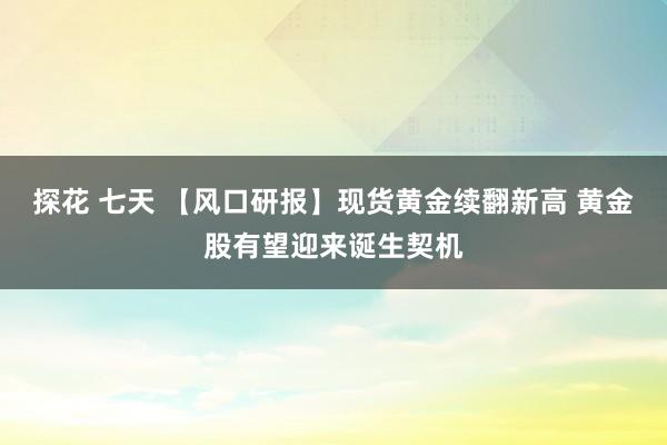 探花 七天 【风口研报】现货黄金续翻新高 黄金股有望迎来诞生契机