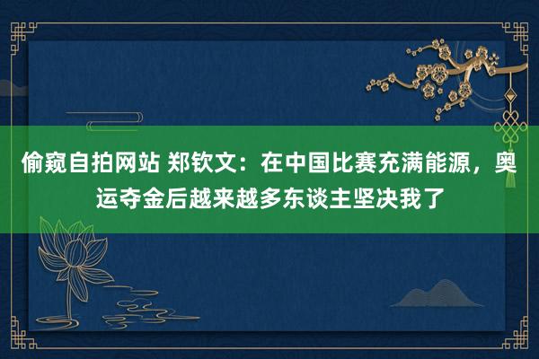 偷窥自拍网站 郑钦文：在中国比赛充满能源，奥运夺金后越来越多东谈主坚决我了