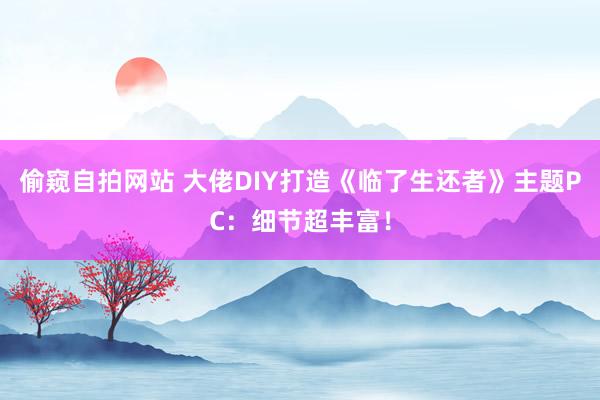 偷窥自拍网站 大佬DIY打造《临了生还者》主题PC：细节超丰富！