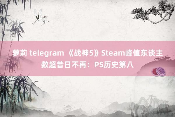 萝莉 telegram 《战神5》Steam峰值东谈主数超昔日不再：PS历史第八