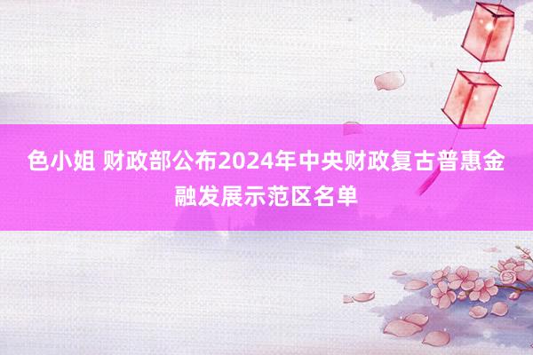 色小姐 财政部公布2024年中央财政复古普惠金融发展示范区名单