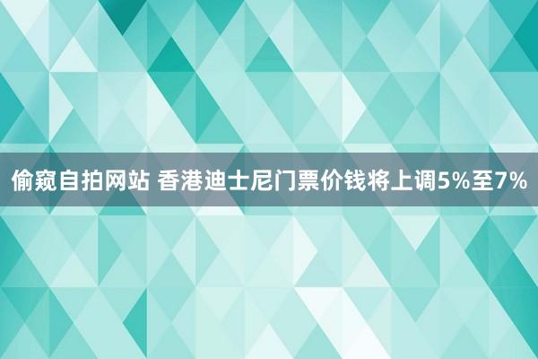 偷窥自拍网站 香港迪士尼门票价钱将上调5%至7%