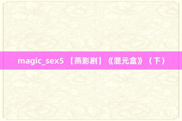 magic_sex5 【燕影剧】《混元盒》（下）